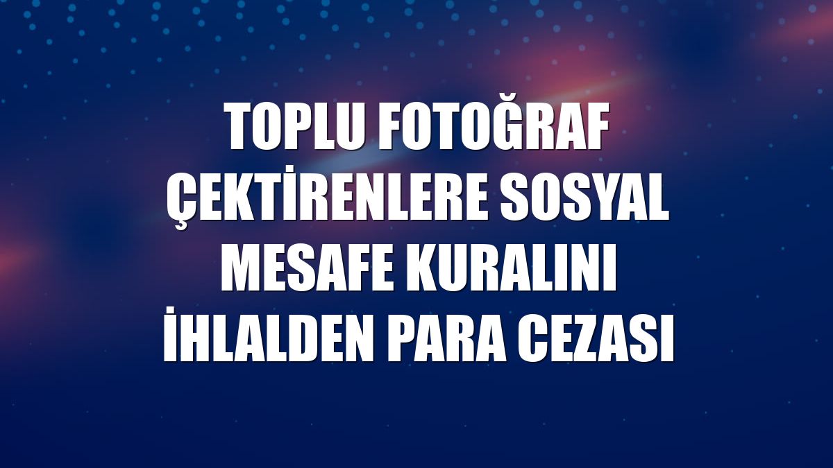 Toplu fotoğraf çektirenlere sosyal mesafe kuralını ihlalden para cezası