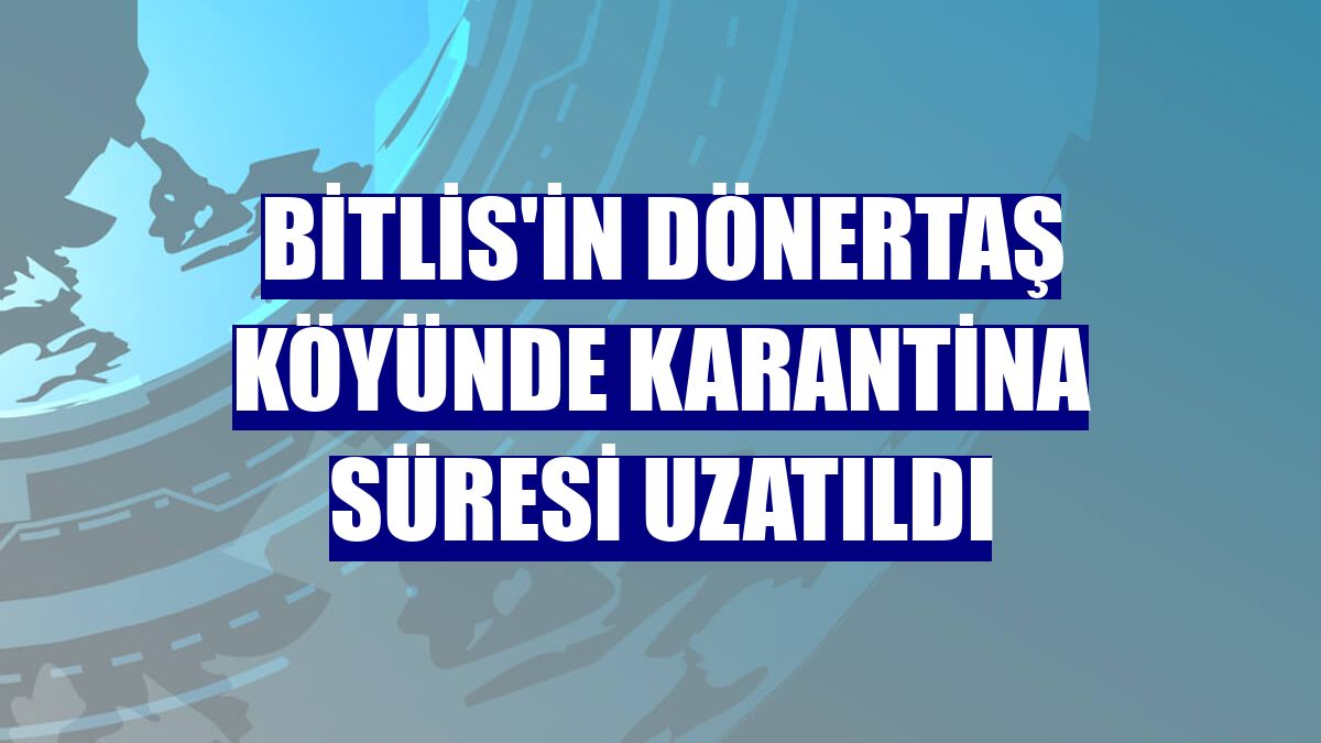 Bitlis'in Dönertaş köyünde karantina süresi uzatıldı
