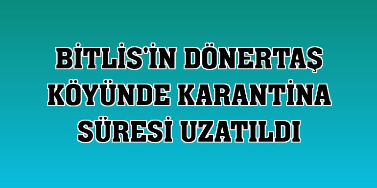 Bitlis'in Dönertaş köyünde karantina süresi uzatıldı