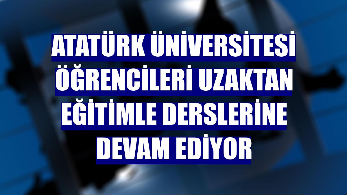 Atatürk Üniversitesi öğrencileri uzaktan eğitimle derslerine devam ediyor