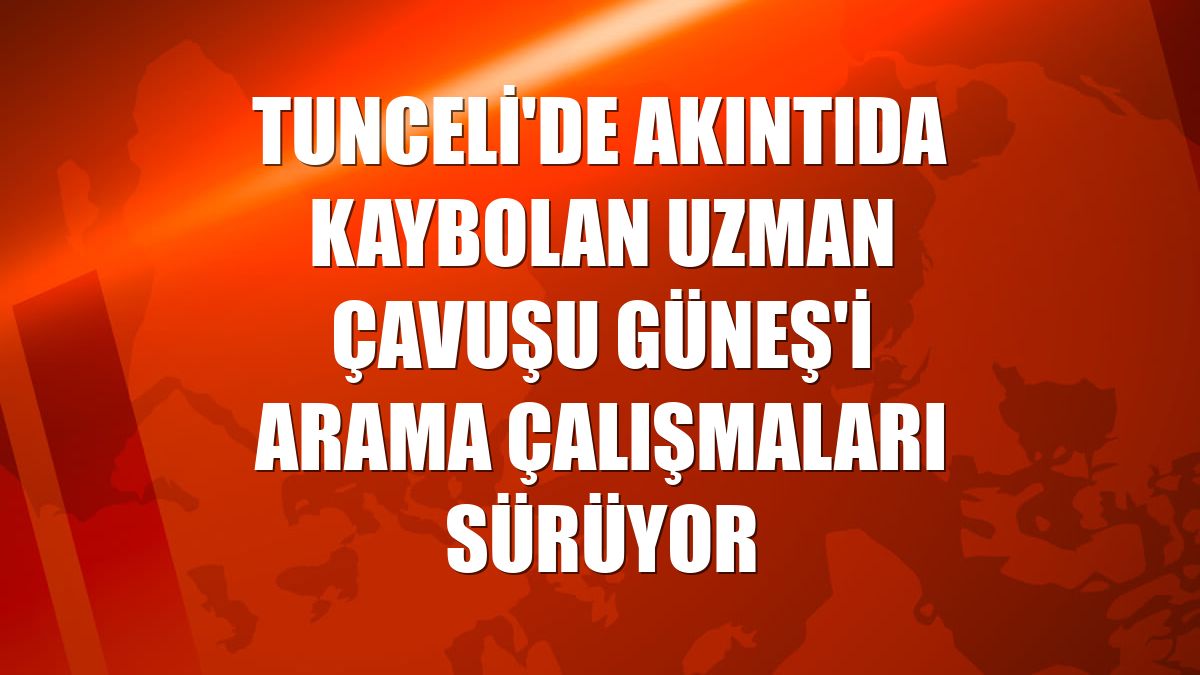 Tunceli'de akıntıda kaybolan uzman çavuşu Güneş'i arama çalışmaları sürüyor