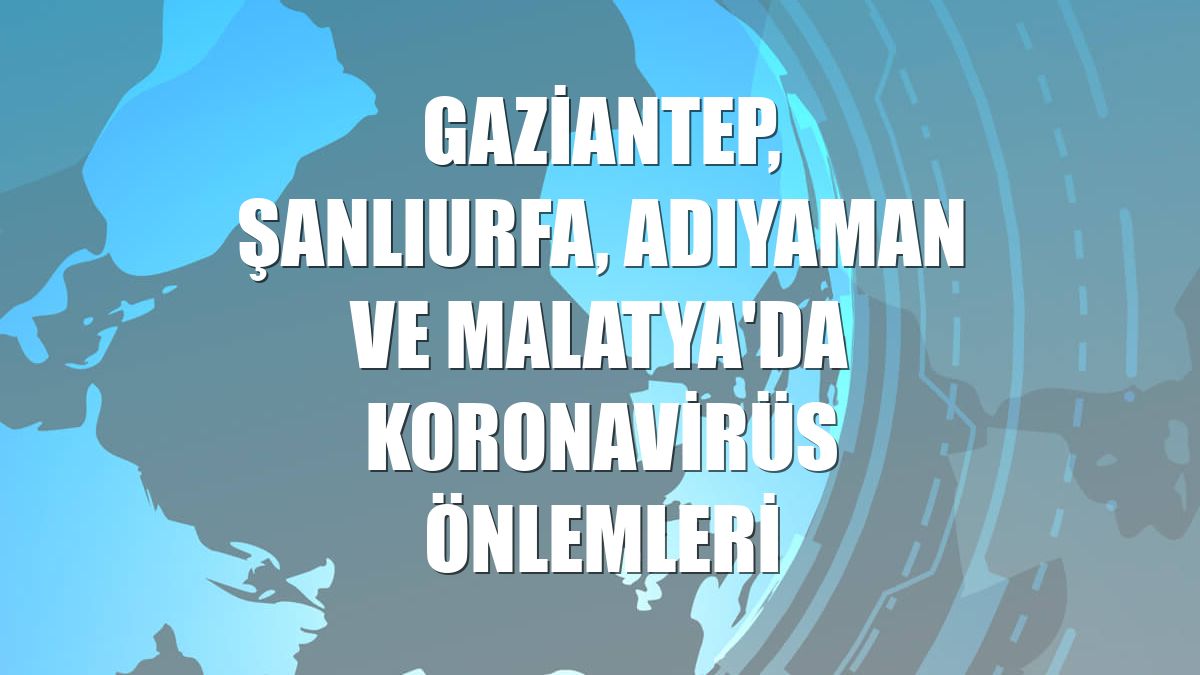Gaziantep, Şanlıurfa, Adıyaman ve Malatya'da koronavirüs önlemleri