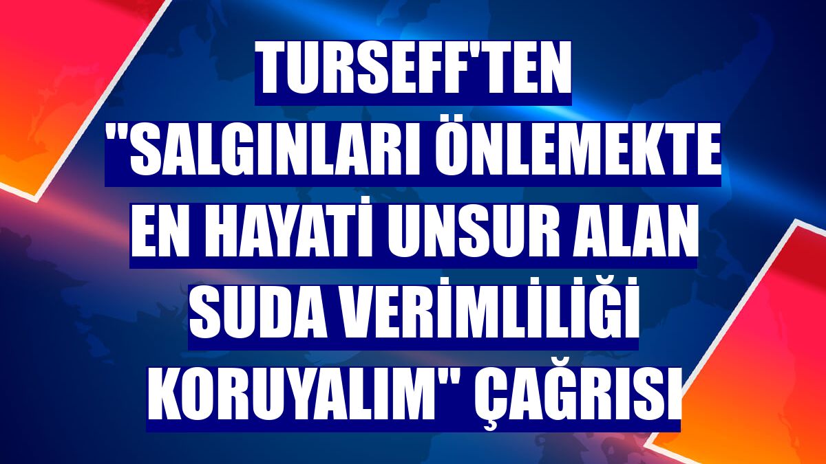 TurSEFF'ten "Salgınları önlemekte en hayati unsur alan suda verimliliği koruyalım" çağrısı