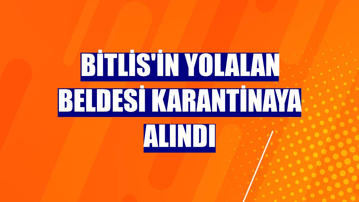 Bitlis'in Yolalan beldesi karantinaya alındı