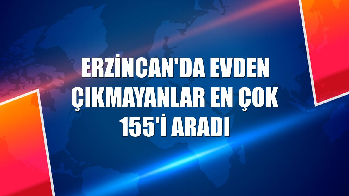Erzincan'da evden çıkmayanlar en çok 155'i aradı
