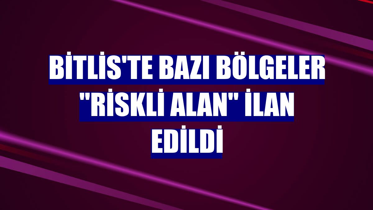 Bitlis'te bazı bölgeler "riskli alan" ilan edildi