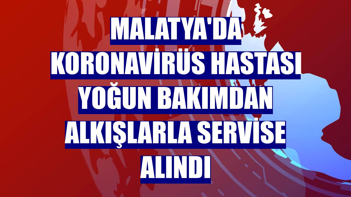Malatya'da koronavirüs hastası yoğun bakımdan alkışlarla servise alındı