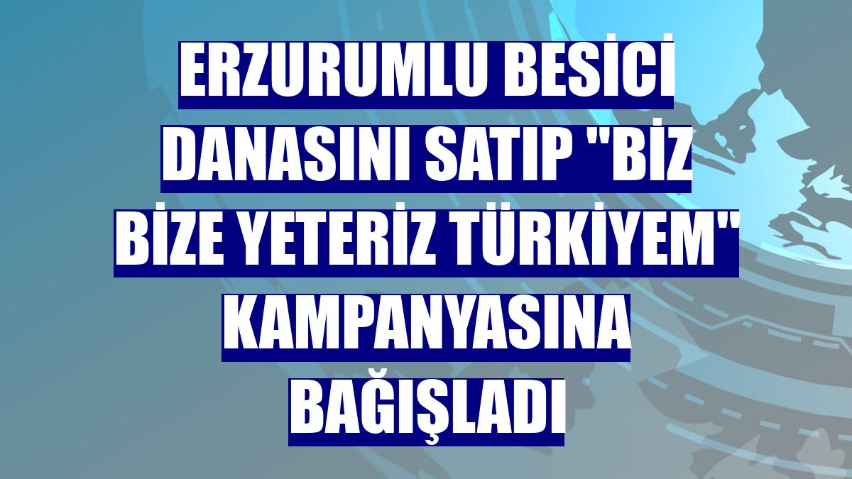 Erzurumlu besici danasını satıp "Biz Bize Yeteriz Türkiyem" kampanyasına bağışladı