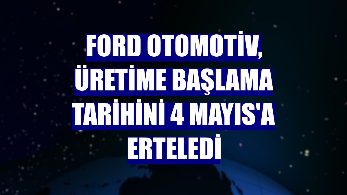 Ford Otomotiv, üretime başlama tarihini 4 Mayıs'a erteledi