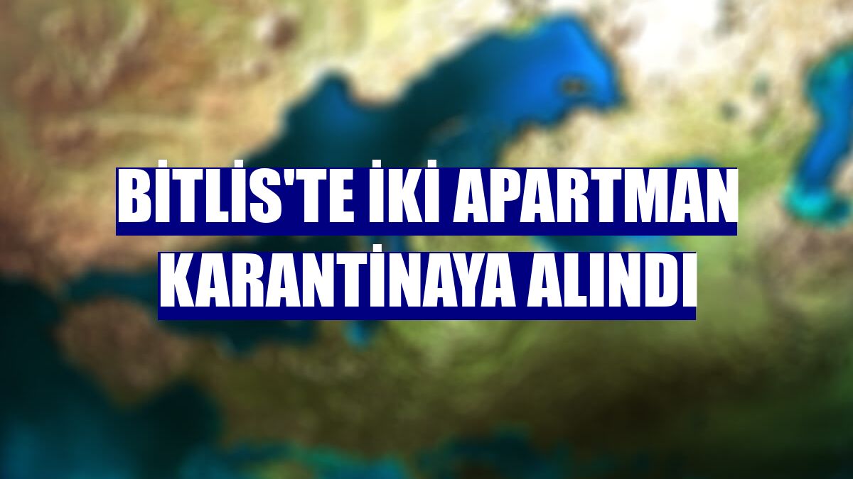 Bitlis'te iki apartman karantinaya alındı