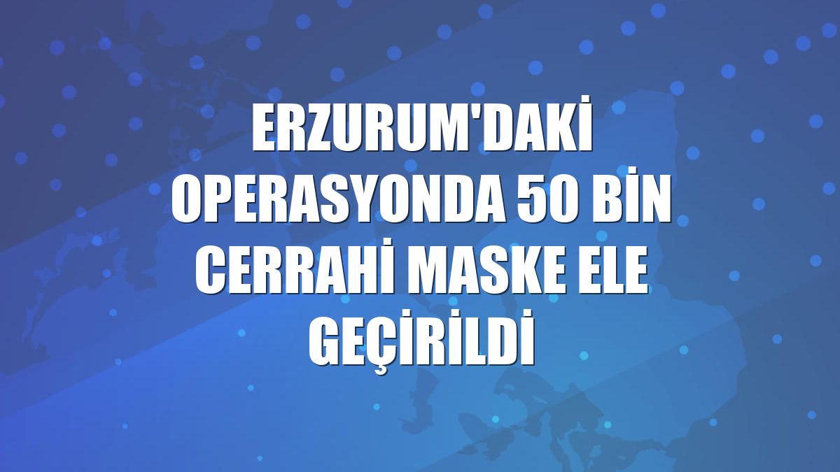 Erzurum'daki operasyonda 50 bin cerrahi maske ele geçirildi