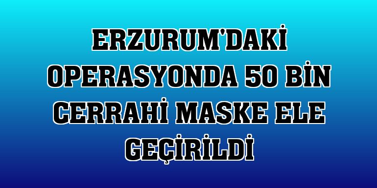 Erzurum'daki operasyonda 50 bin cerrahi maske ele geçirildi
