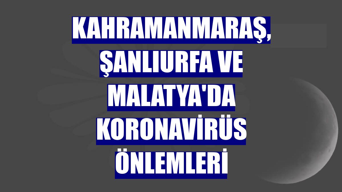 Kahramanmaraş, Şanlıurfa ve Malatya'da koronavirüs önlemleri