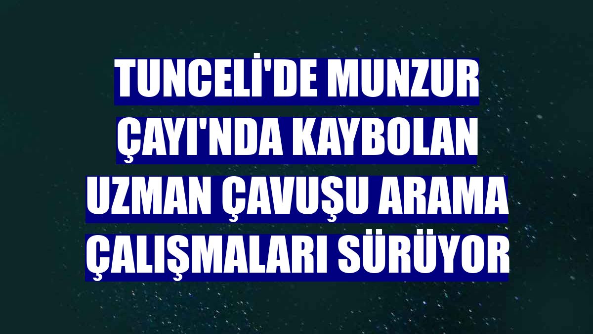 Tunceli'de Munzur Çayı'nda kaybolan uzman çavuşu arama çalışmaları sürüyor