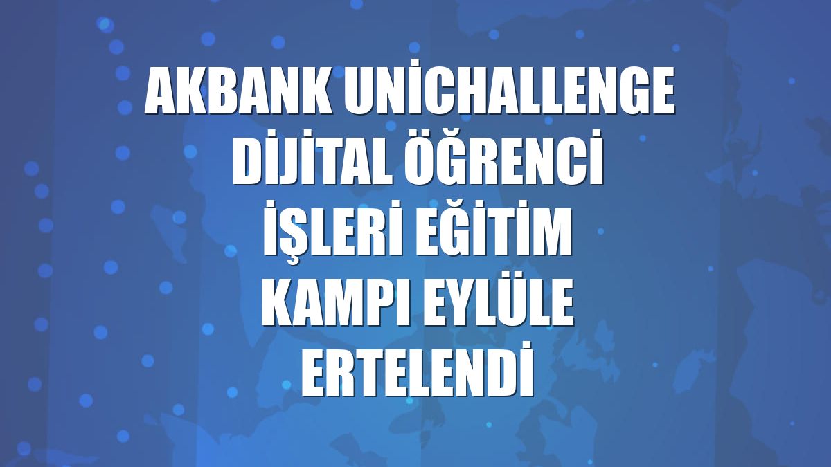 Akbank UniChallenge  Dijital Öğrenci İşleri Eğitim Kampı eylüle ertelendi