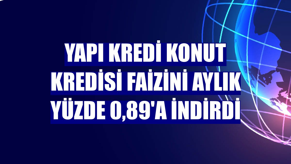 Yapı Kredi konut kredisi faizini aylık yüzde 0,89'a indirdi