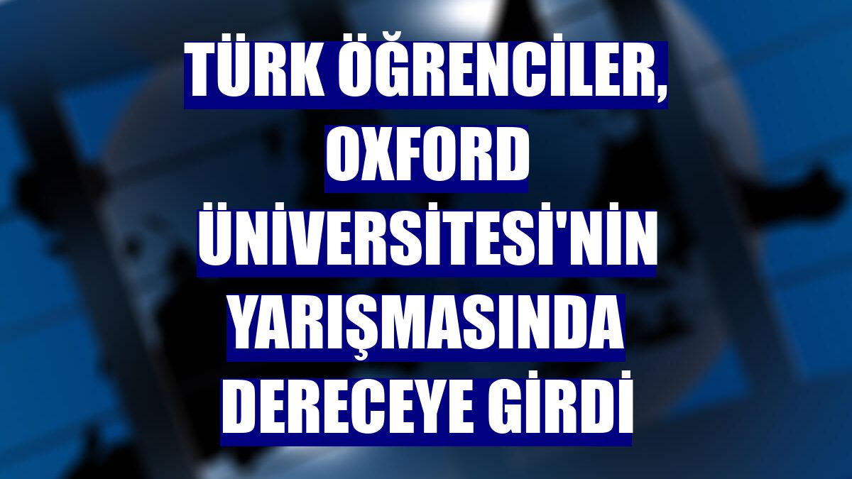 Türk öğrenciler, Oxford Üniversitesi'nin yarışmasında dereceye girdi