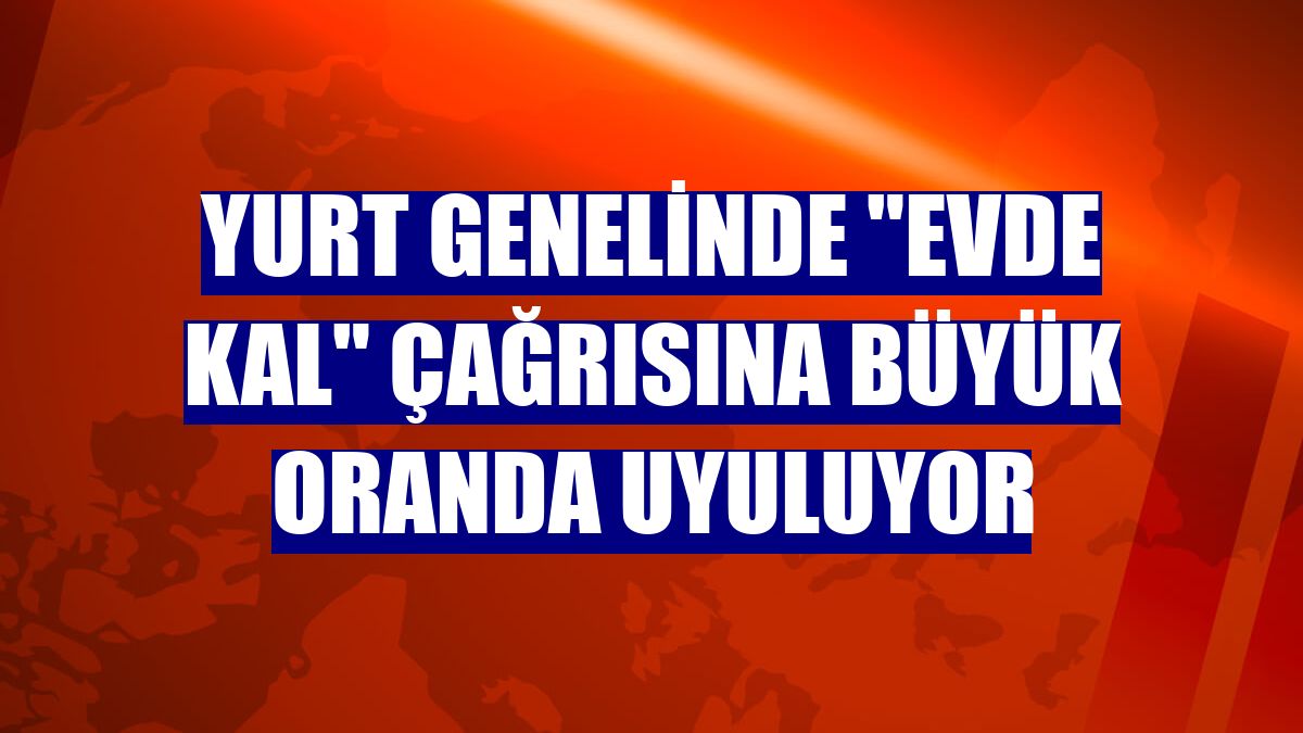 Yurt genelinde "Evde kal" çağrısına büyük oranda uyuluyor