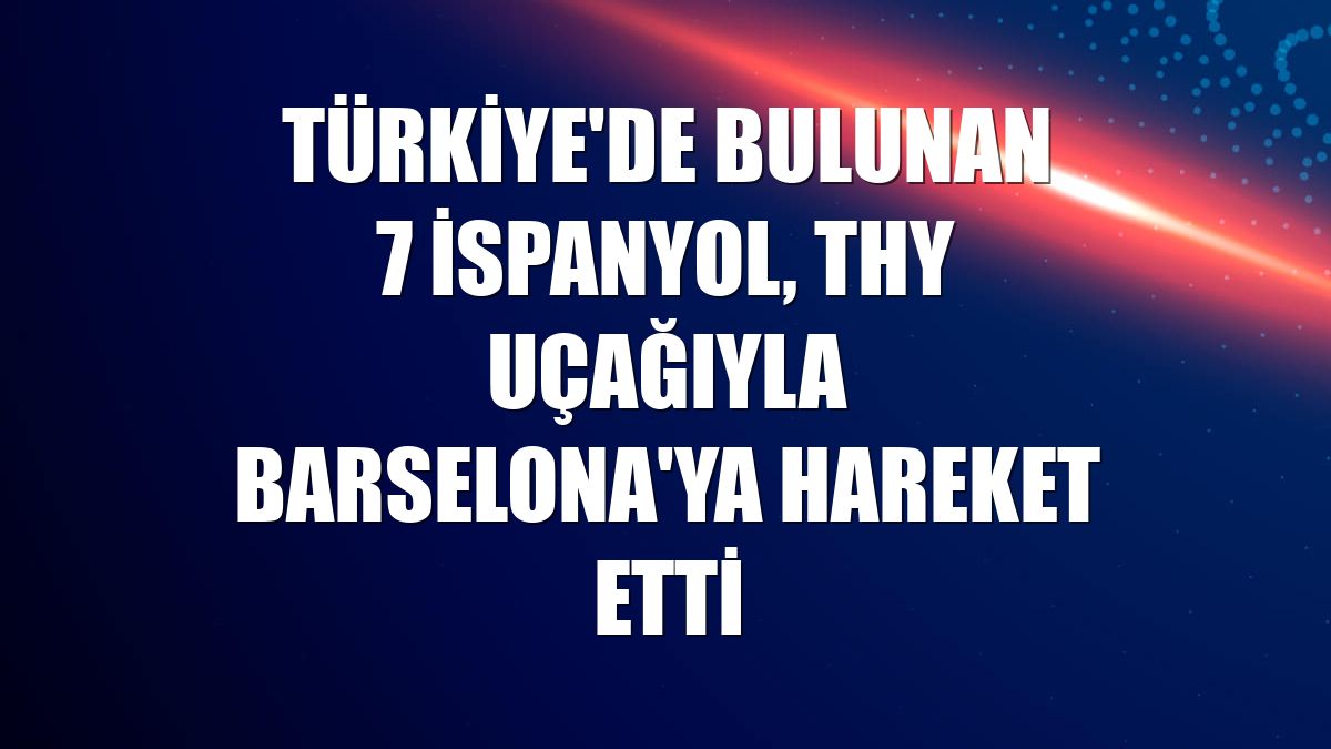 Türkiye'de bulunan 7 İspanyol, THY uçağıyla Barselona'ya hareket etti