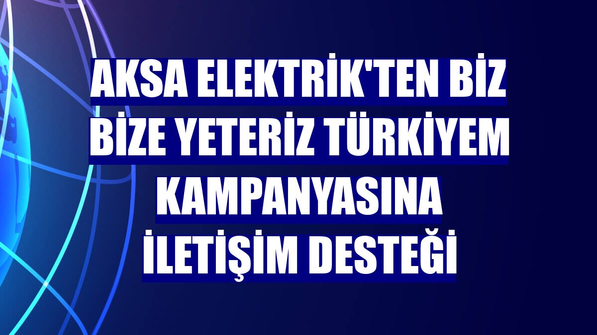 Aksa Elektrik'ten Biz Bize Yeteriz Türkiyem kampanyasına iletişim desteği