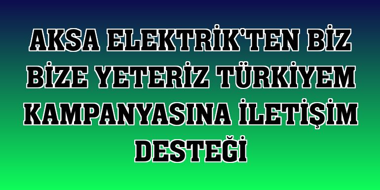 Aksa Elektrik'ten Biz Bize Yeteriz Türkiyem kampanyasına iletişim desteği