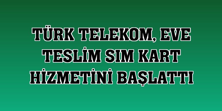 Türk Telekom, eve teslim SIM kart hizmetini başlattı