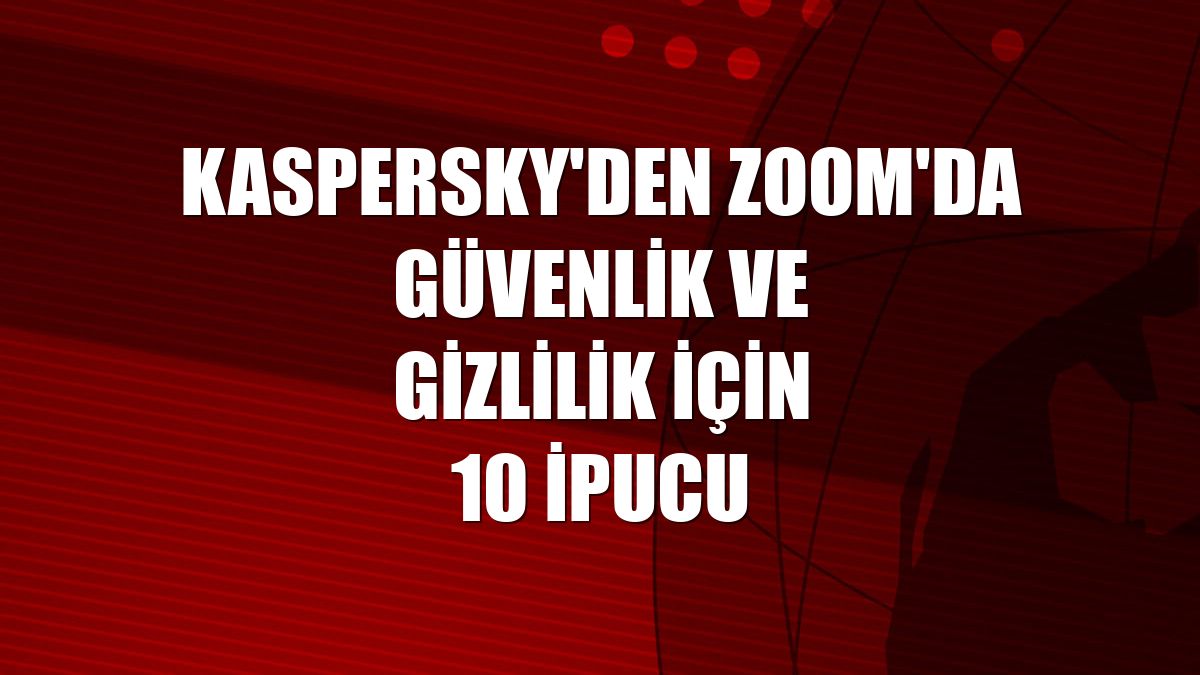 Kaspersky'den Zoom'da güvenlik ve gizlilik için 10 ipucu