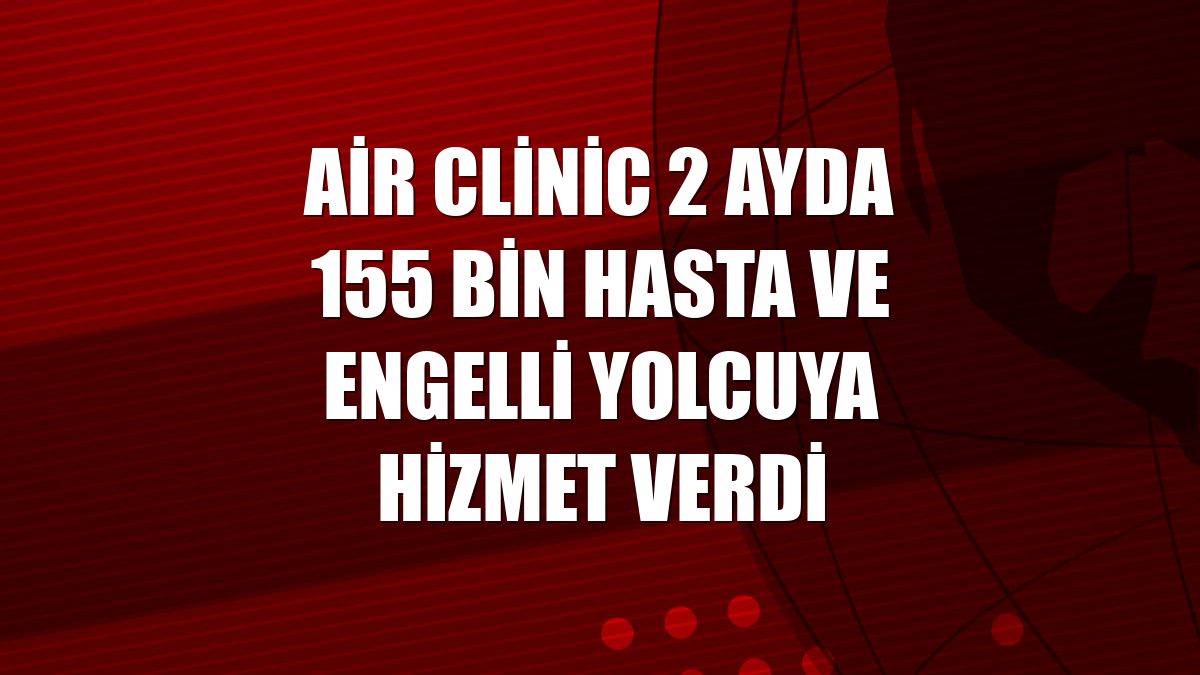 Air Clinic 2 ayda 155 bin hasta ve engelli yolcuya hizmet verdi