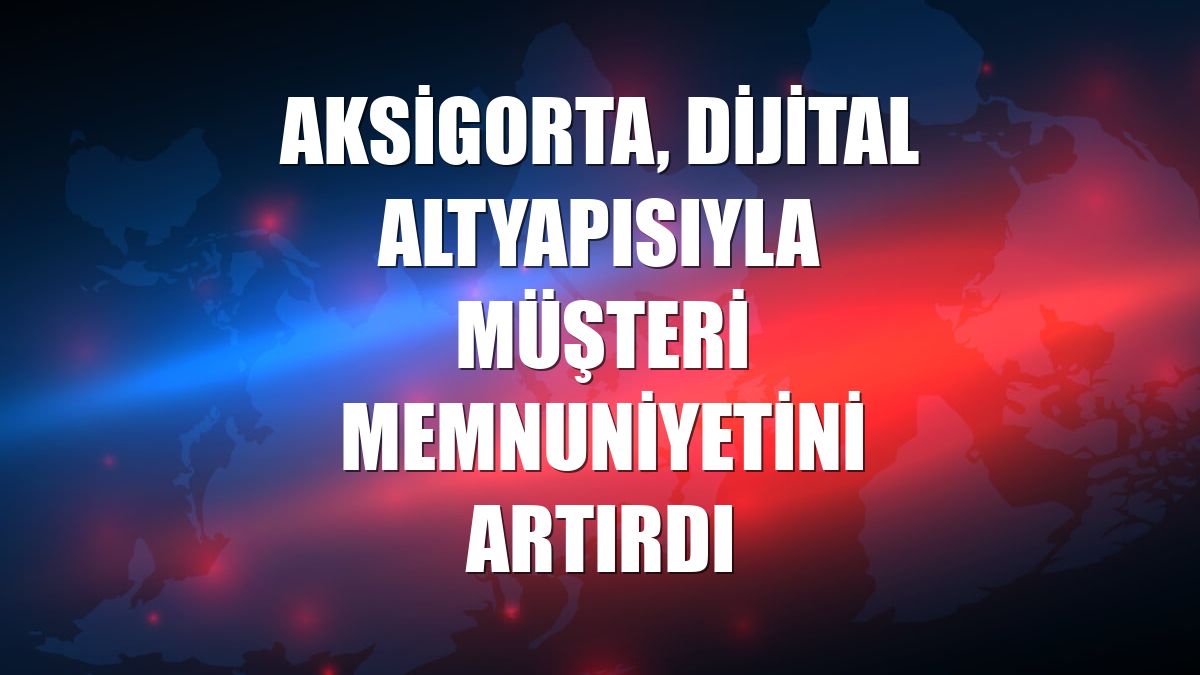 Aksigorta, dijital altyapısıyla müşteri memnuniyetini artırdı