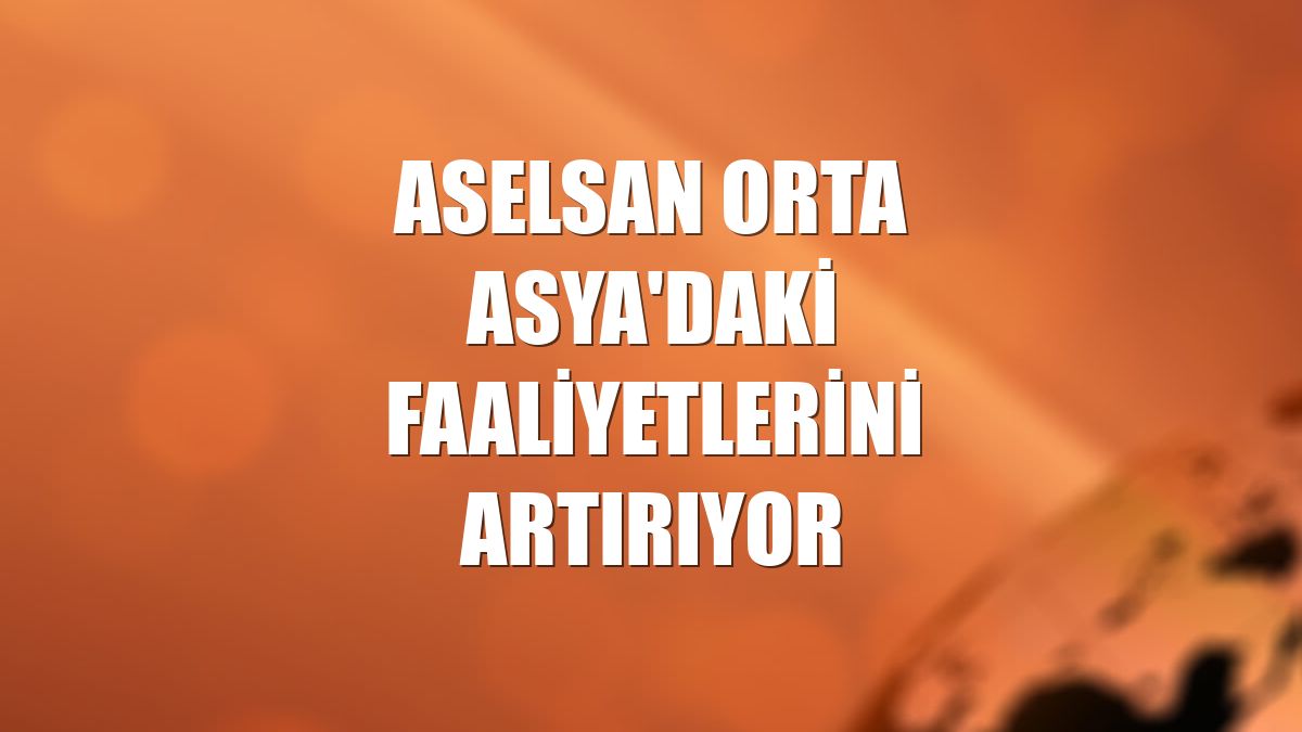ASELSAN Orta Asya'daki faaliyetlerini artırıyor