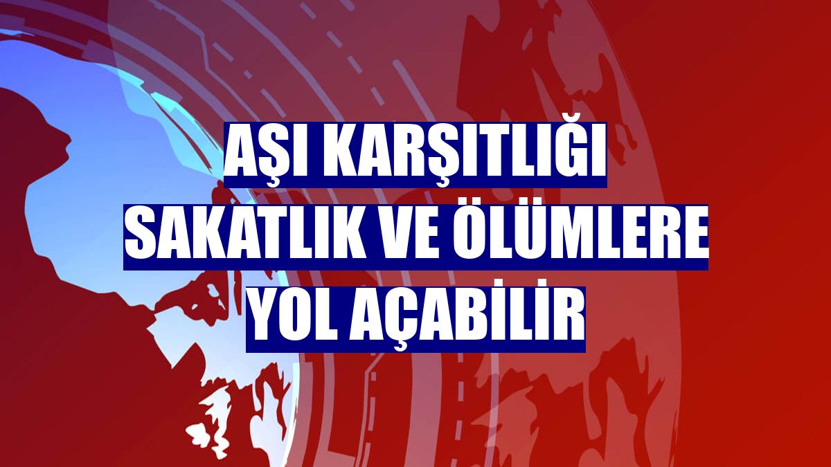 Aşı karşıtlığı sakatlık ve ölümlere yol açabilir
