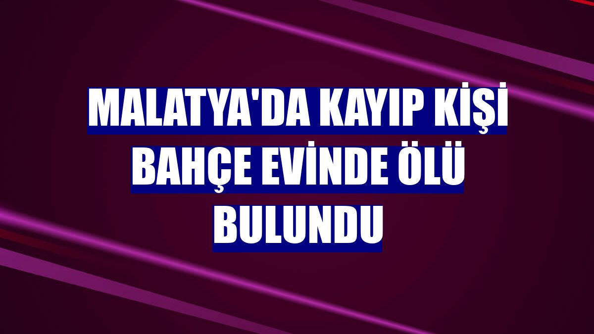 Malatya'da kayıp kişi bahçe evinde ölü bulundu