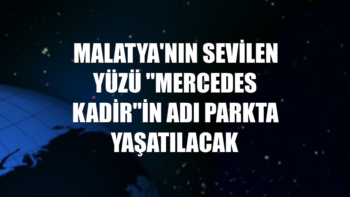Malatya'nın sevilen yüzü "Mercedes Kadir"in adı parkta yaşatılacak