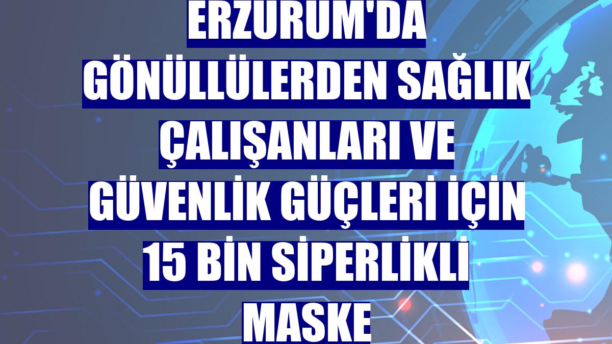 Erzurum'da gönüllülerden sağlık çalışanları ve güvenlik güçleri için 15 bin siperlikli maske