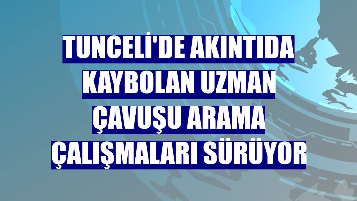 Tunceli'de akıntıda kaybolan uzman çavuşu arama çalışmaları sürüyor