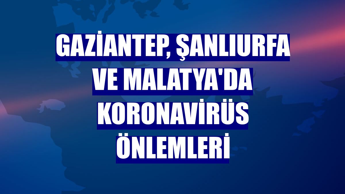 Gaziantep, Şanlıurfa ve Malatya'da koronavirüs önlemleri