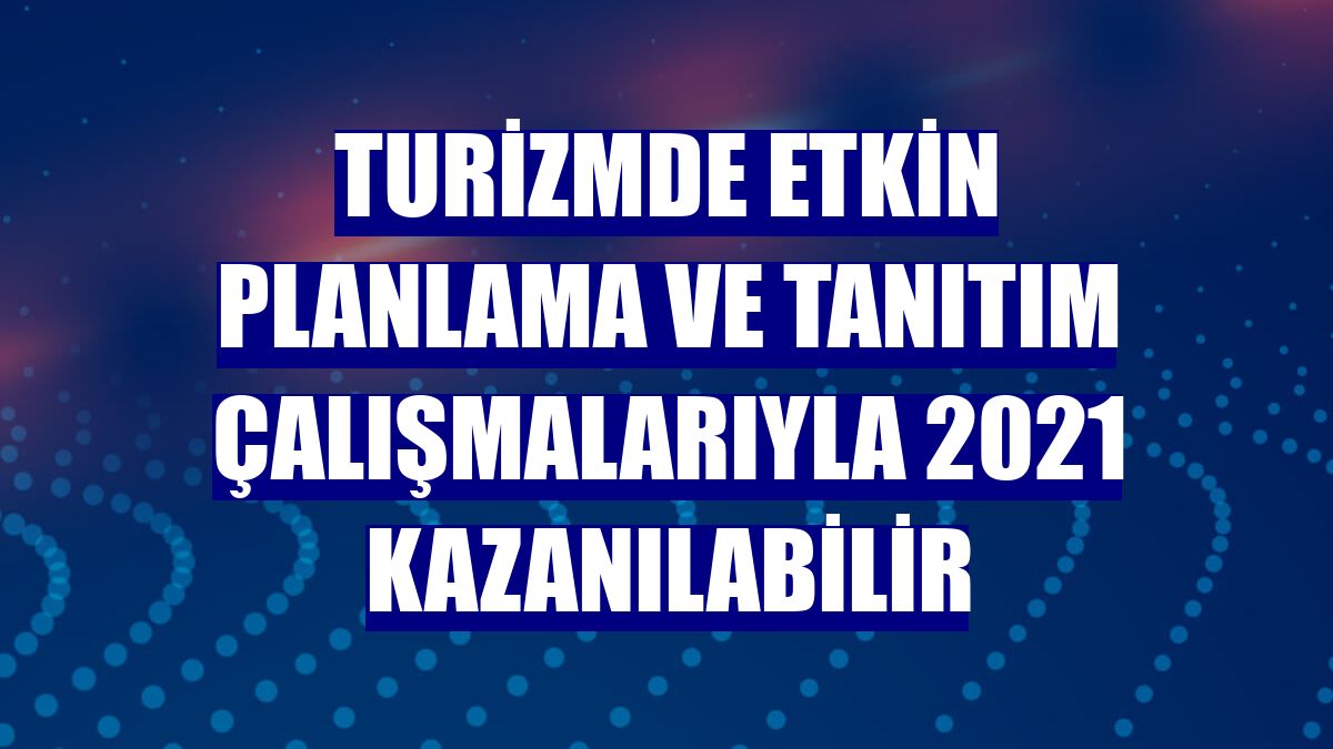 Turizmde etkin planlama ve tanıtım çalışmalarıyla 2021 kazanılabilir