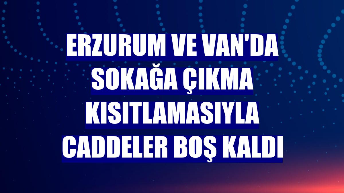 Erzurum ve Van'da sokağa çıkma kısıtlamasıyla caddeler boş kaldı