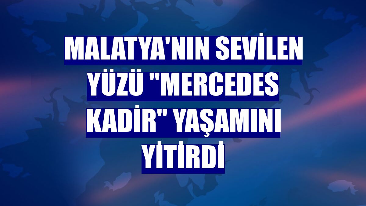 Malatya'nın sevilen yüzü "Mercedes Kadir" yaşamını yitirdi