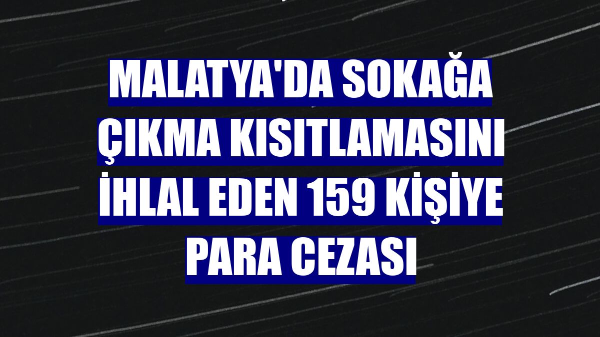 Malatya'da sokağa çıkma kısıtlamasını ihlal eden 159 kişiye para cezası