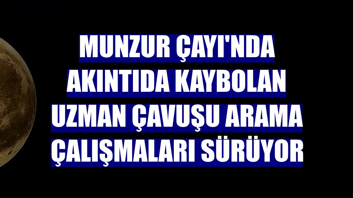 Munzur Çayı'nda akıntıda kaybolan uzman çavuşu arama çalışmaları sürüyor