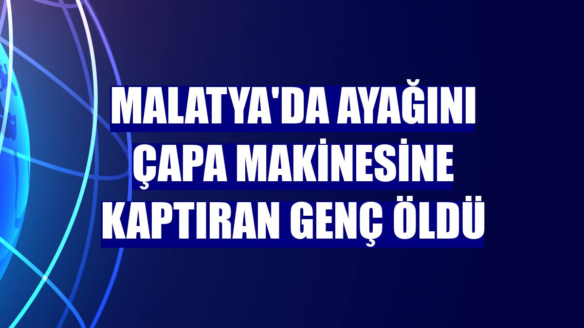 Malatya'da ayağını çapa makinesine kaptıran genç öldü
