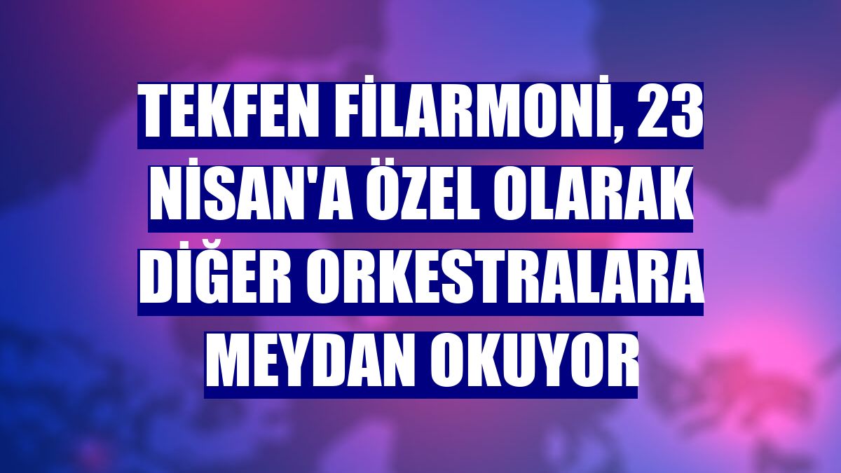 Tekfen Filarmoni, 23 Nisan'a özel olarak diğer orkestralara meydan okuyor