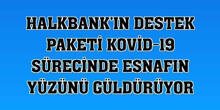 Halkbank'ın destek paketi Kovid-19 sürecinde esnafın yüzünü güldürüyor