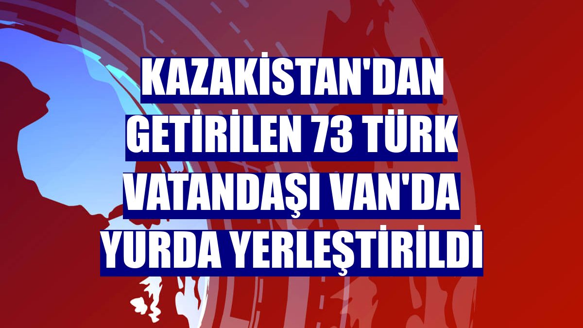Kazakistan'dan getirilen 73 Türk vatandaşı Van'da yurda yerleştirildi