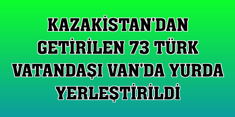 Kazakistan'dan getirilen 73 Türk vatandaşı Van'da yurda yerleştirildi