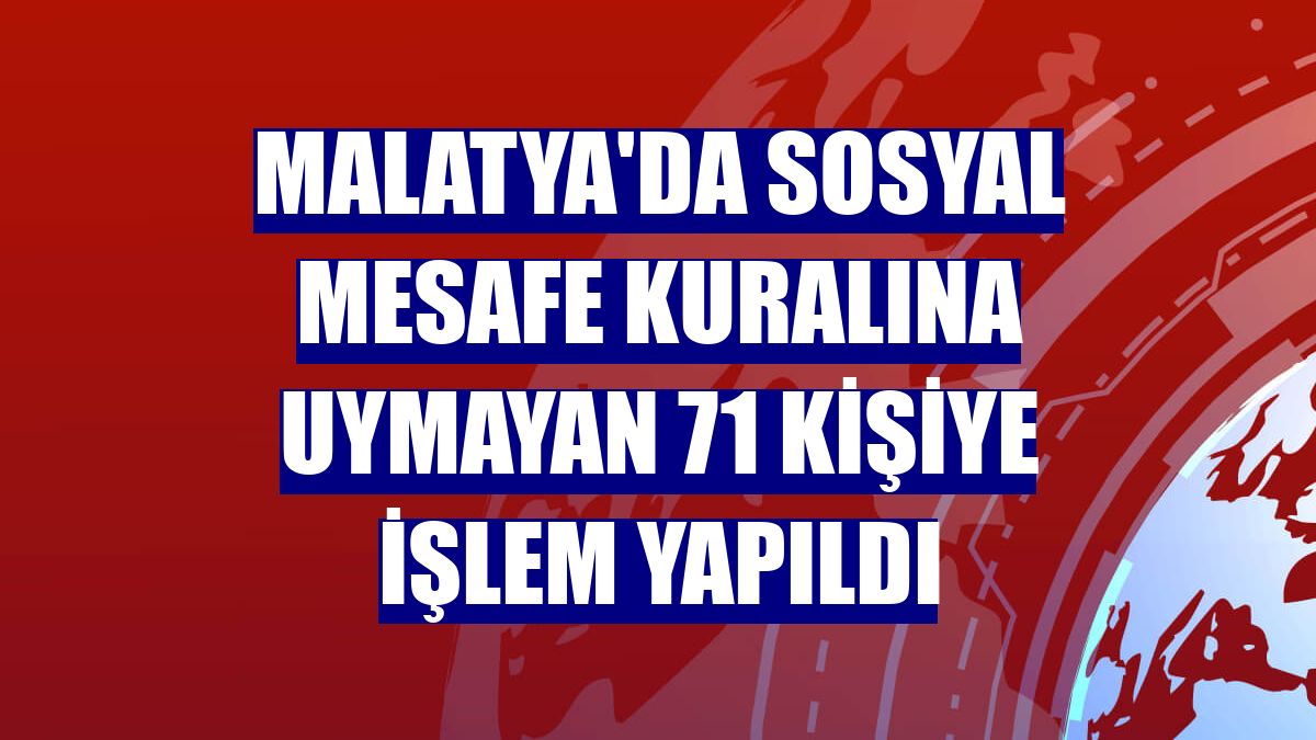 Malatya'da sosyal mesafe kuralına uymayan 71 kişiye işlem yapıldı