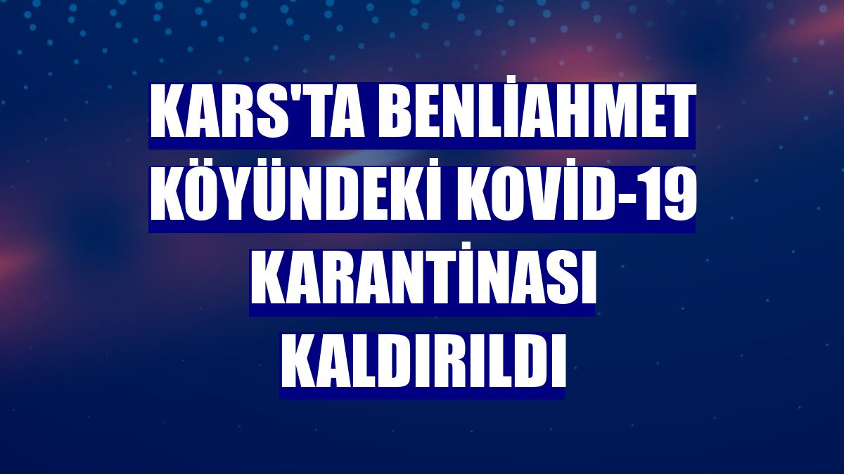 Kars'ta Benliahmet köyündeki Kovid-19 karantinası kaldırıldı