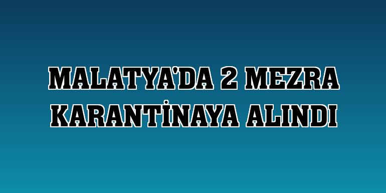 Malatya'da 2 mezra karantinaya alındı