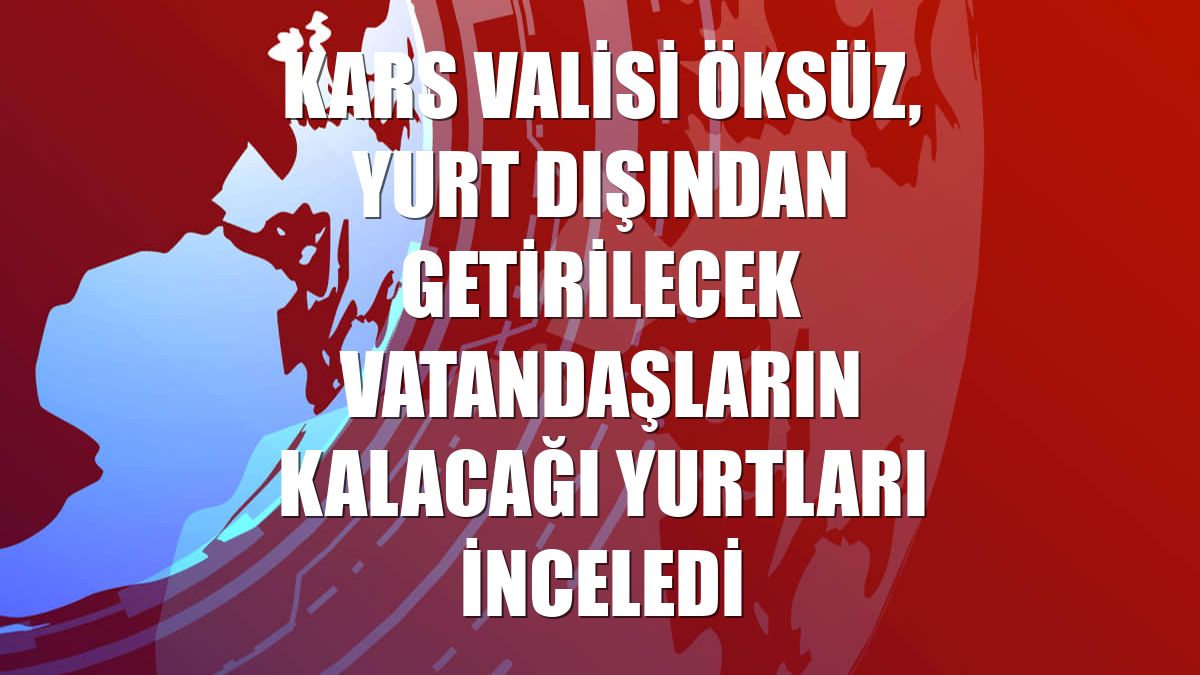 Kars Valisi Öksüz, yurt dışından getirilecek vatandaşların kalacağı yurtları inceledi
